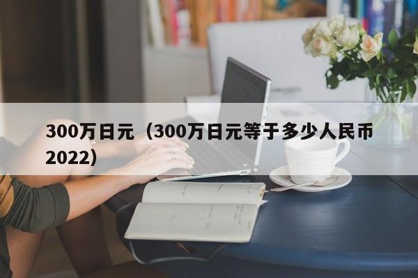 300万日元（300万日元等于多少人民币2022）