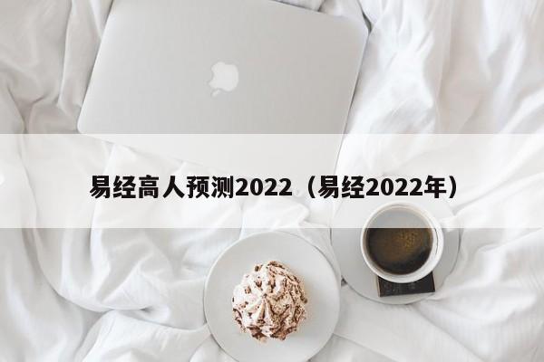 易经高人预测2022（易经2022年）