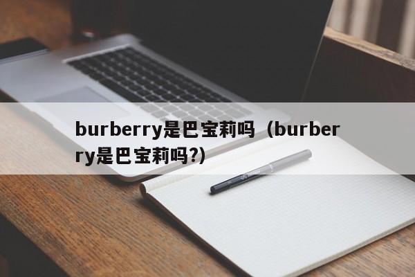 burberry是巴宝莉吗（burberry是巴宝莉吗?）