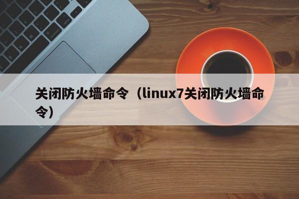 关闭防火墙命令（linux7关闭防火墙命令）