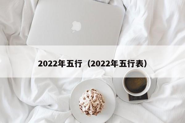 2022年五行（2022年五行表）